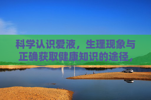 科学认识爱液，生理现象与正确获取健康知识的途径，科学认识爱液，生理现象与正确健康知识获取途径