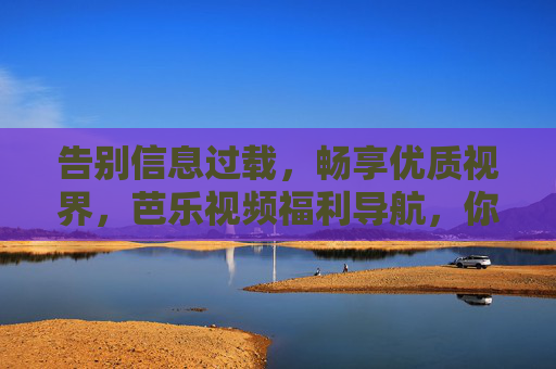 告别信息过载,畅享优质视界,芭乐视频福利导航,你的专属观影指南,芭乐视频福利导航,告别信息过载,畅享专属优质视界 告别信息过载,畅享优质视界,芭乐视频福利导航,你的专属观影指南,芭乐视频福利导航,告别信息过载,畅享专属优质视界