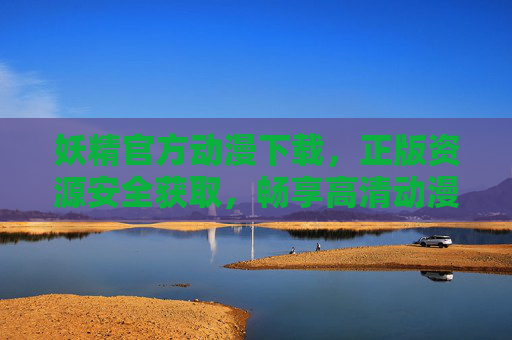 妖精官方动漫下载，正版资源安全获取，畅享高清动漫盛宴，妖精官方正版动漫下载，安全高清盛宴