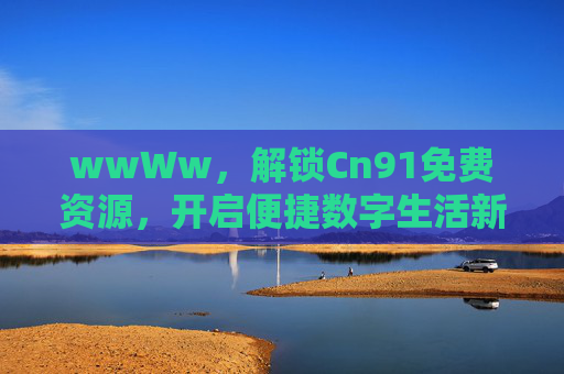 wwWw,解锁Cn91免费资源,开启便捷数字生活新体验,解锁Cn91免费资源,开启便捷数字生活新体验 wwWw,解锁Cn91免费资源,开启便捷数字生活新体验,解锁Cn91免费资源,开启便捷数字生活新体验