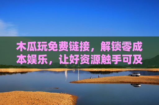 木瓜玩免费链接,解锁零成本娱乐,让好资源触手可及,木瓜玩,免费链接解锁零成本娱乐,好资源触手可及 木瓜玩免费链接,解锁零成本娱乐,让好资源触手可及,木瓜玩,免费链接解锁零成本娱乐,好资源触手可及