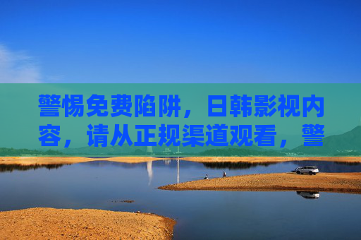 警惕免费陷阱,日韩影视内容,请从正规渠道观看,警惕日韩影视免费陷阱,请从正规渠道观看 警惕免费陷阱,日韩影视内容,请从正规渠道观看,警惕日韩影视免费陷阱,请从正规渠道观看