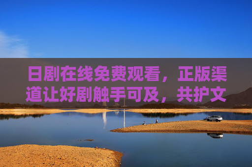 日剧在线免费观看,正版渠道让好剧触手可及,共护文化创作生态,正版免费看日剧,好剧触手可及护生态 日剧在线免费观看,正版渠道让好剧触手可及,共护文化创作生态,正版免费看日剧,好剧触手可及护生态
