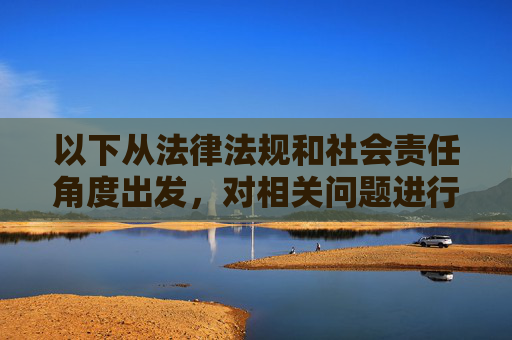 以下从法律法规和社会责任角度出发,对相关问题进行说明,而非提供具体内容,法律法规与社会责任视角下的相关问题说明 以下从法律法规和社会责任角度出发,对相关问题进行说明,而非提供具体内容,法律法规与社会责任视角下的相关问题说明