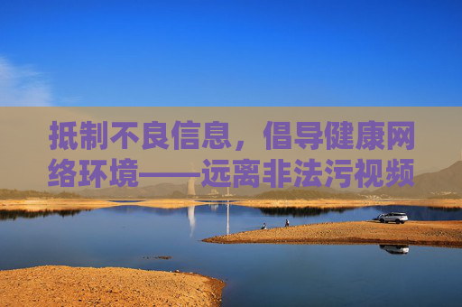 抵制不良信息,倡导健康网络环境——远离非法污视频陷阱,远离非法污视频,守护健康网络空间 抵制不良信息,倡导健康网络环境——远离非法污视频陷阱,远离非法污视频,守护健康网络空间