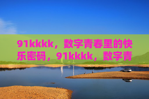 91kkkk,数字青春里的快乐密码,91kkkk,数字青春的快乐密码 91kkkk,数字青春里的快乐密码,91kkkk,数字青春的快乐密码