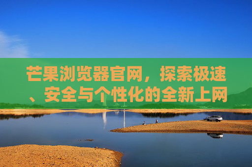 芒果浏览器官网，探索极速、安全与个性化的全新上网体验，芒果浏览器官网，探索极速、安全、个性化的全新上网体验