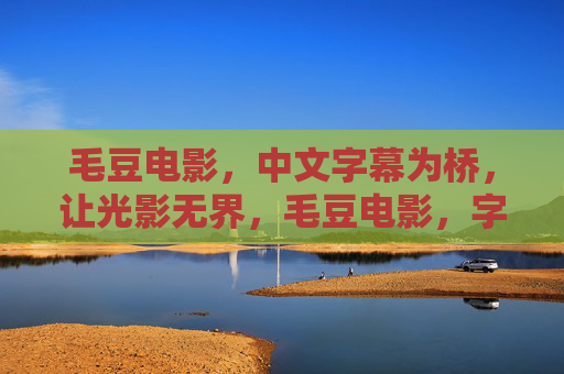 毛豆电影,中文字幕为桥,让光影无界,毛豆电影,字幕为桥,光影无界 毛豆电影,中文字幕为桥,让光影无界,毛豆电影,字幕为桥,光影无界