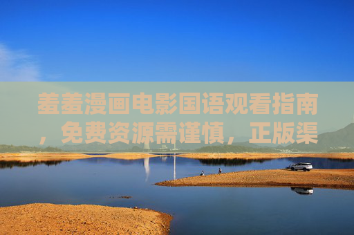 羞羞漫画电影国语观看指南,免费资源需谨慎,正版渠道更安心,羞羞漫画电影国语观看指南,正版渠道更安心,免费资源需谨慎 羞羞漫画电影国语观看指南,免费资源需谨慎,正版渠道更安心,羞羞漫画电影国语观看指南,正版渠道更安心,免费资源需谨慎