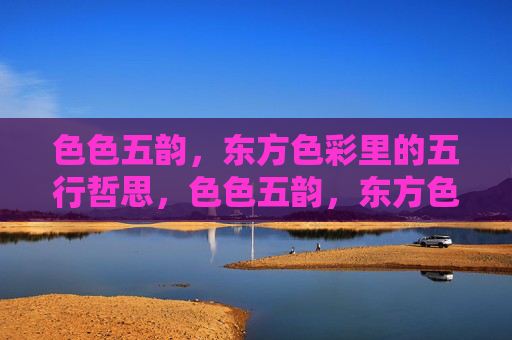 色色五韵，东方色彩里的五行哲思，色色五韵，东方色彩的五行哲思