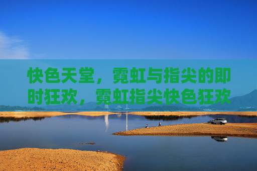 快色天堂,霓虹与指尖的即时狂欢,霓虹指尖快色狂欢 快色天堂,霓虹与指尖的即时狂欢,霓虹指尖快色狂欢