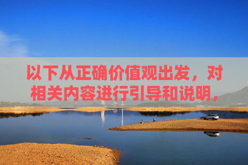 以下从正确价值观出发,对相关内容进行引导和说明,请您提供需要生成标题的具体内容,我将根据正确价值观为您提炼一个标题。 以下从正确价值观出发,对相关内容进行引导和说明,请您提供需要生成标题的具体内容,我将根据正确价值观为您提炼一个标题。