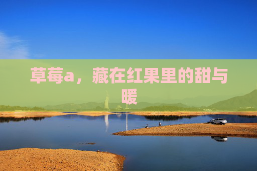 草莓a,藏在红果里的甜与暖 草莓a,藏在红果里的甜与暖