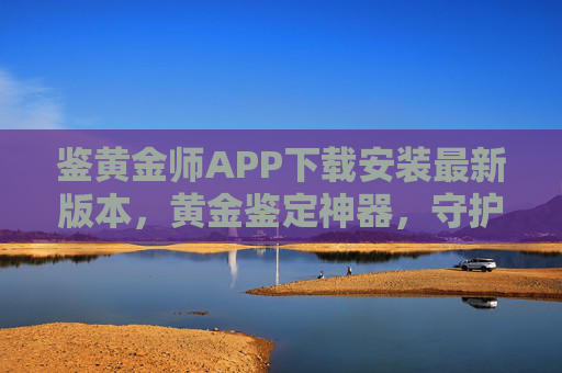 鉴黄金师APP下载安装最新版本,黄金鉴定神器,守护您的财富安全 鉴黄金师APP下载安装最新版本,黄金鉴定神器,守护您的财富安全