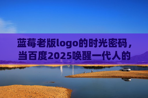蓝莓老版logo的时光密码,当百度2025唤醒一代人的数字原点,蓝莓老版logo,百度2025唤醒的数字时光原点 蓝莓老版logo的时光密码,当百度2025唤醒一代人的数字原点,蓝莓老版logo,百度2025唤醒的数字时光原点