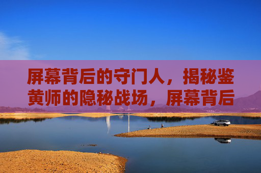 屏幕背后的守门人,揭秘鉴黄师的隐秘战场,屏幕背后的守门人,鉴黄师的隐秘战场 屏幕背后的守门人,揭秘鉴黄师的隐秘战场,屏幕背后的守门人,鉴黄师的隐秘战场