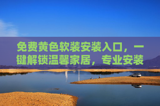 免费黄色软装安装入口,一键解锁温馨家居,专业安装零负担,免费黄色软装安装入口,一键解锁温馨家居,专业安装零负担 免费黄色软装安装入口,一键解锁温馨家居,专业安装零负担,免费黄色软装安装入口,一键解锁温馨家居,专业安装零负担