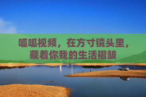 呱呱视频，在方寸镜头里，藏着你我的生活褶皱
