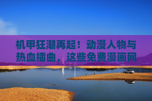 机甲狂潮再起！动漫人物与热血插曲，这些免费漫画网站让你追个过瘾
