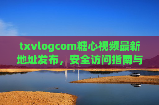 txvlogcom糖心视频最新地址发布，安全访问指南与平台内容解析