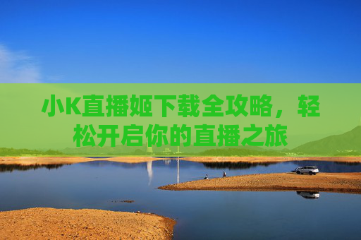 小K直播姬下载全攻略，轻松开启你的直播之旅
