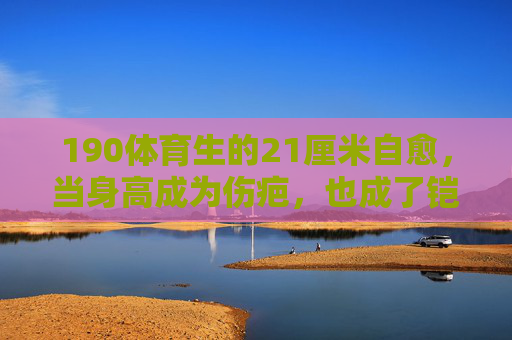 190体育生的21厘米自愈，当身高成为伤疤，也成了铠甲，190体育生，21厘米身高，从伤疤到铠甲的自愈