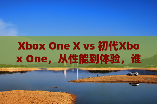 Xbox One X vs 初代Xbox One，从性能到体验，谁是更值得入手的老将？Xbox One X vs 初代Xbox One，性能与体验谁更值得入手？