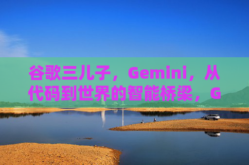 谷歌三儿子，Gemini，从代码到世界的智能桥梁，Gemini，谷歌从代码到世界的智能桥梁