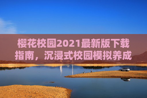 樱花校园2021最新版下载指南，沉浸式校园模拟养成体验全解析，樱花校园2021最新版下载指南，沉浸式校园模拟养成体验全解析