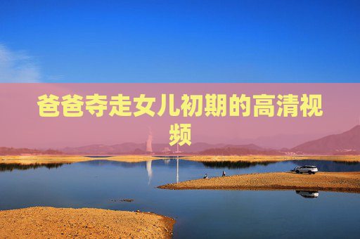 爸爸夺走女儿初期的高清视频