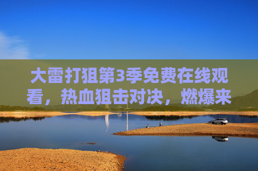 大雷打狙第3季免费在线观看，热血狙击对决，燃爆来袭！大雷打狙第3季，热血狙击对决，燃爆来袭！