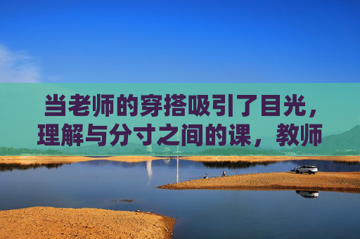 当老师的穿搭吸引了目光，理解与分寸之间的课，教师的穿搭课，目光与分寸的平衡