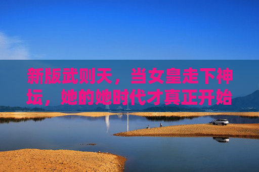 新版武则天，当女皇走下神坛，她的她时代才真正开始，新版武则天，走下神坛，她时代启幕