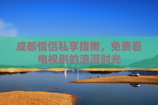 成都情侣私享指南，免费看电视剧的浪漫时光
