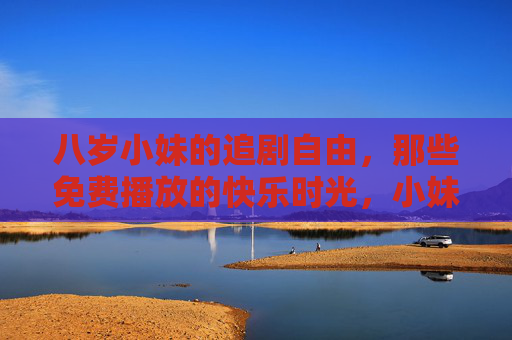 八岁小妹的追剧自由，那些免费播放的快乐时光，小妹的免费追剧快乐时光