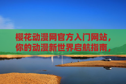 樱花动漫网官方入门网站，你的动漫新世界启航指南，樱花动漫网官方，动漫新世界启航指南