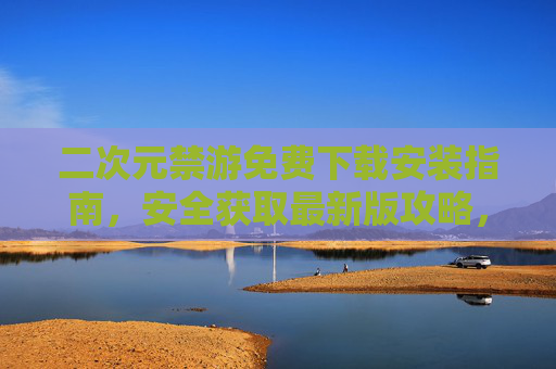 二次元禁游免费下载安装指南，安全获取最新版攻略，远离侵权风险，二次元禁游安全免费下载安装指南，最新版攻略获取与侵权风险规避