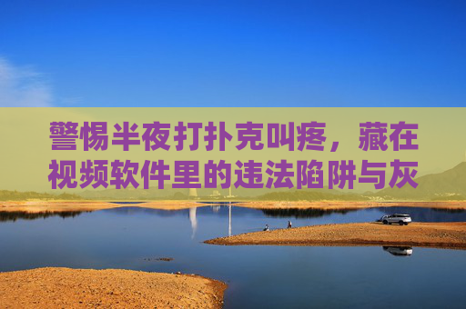 警惕半夜打扑克叫疼，藏在视频软件里的违法陷阱与灰色诱惑，警惕视频软件半夜打扑克叫疼陷阱，违法与灰色诱惑