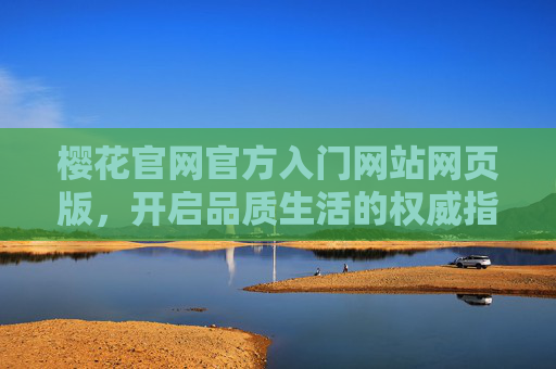 樱花官网官方入门网站网页版，开启品质生活的权威指南，樱花官网官方入口，品质生活权威指南