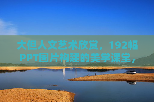 大但人文艺术欣赏，192幅PPT图片构建的美学课堂，大但人文艺术，192幅PPT构建的美学课堂