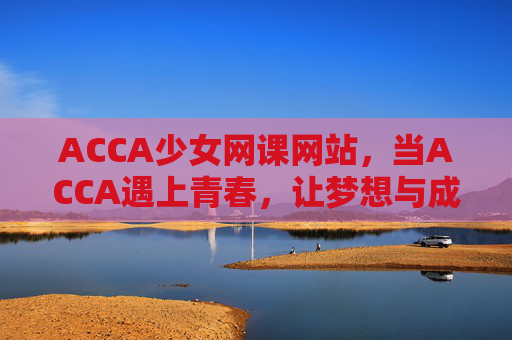 ACCA少女网课网站，当ACCA遇上青春，让梦想与成长并肩，当ACCA遇上青春，少女的梦想成长课