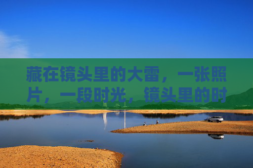 藏在镜头里的大雷，一张照片，一段时光，镜头里的时光，大雷的照片