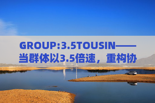 GROUP:3.5TOUSIN——当群体以3.5倍速，重构协作的无限可能，群体3.5倍速，重构协作的无限可能