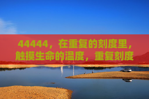 44444，在重复的刻度里，触摸生命的温度，重复刻度里的生命温度