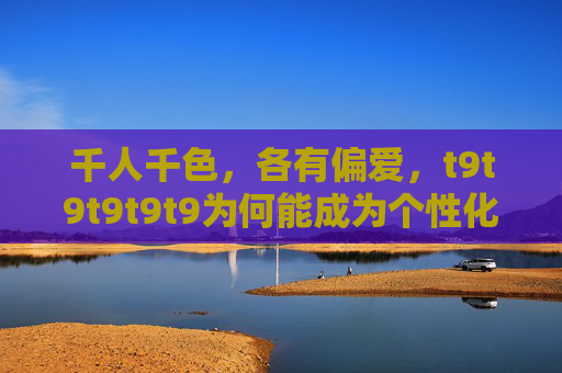 千人千色，各有偏爱，t9t9t9t9t9为何能成为个性化代名词？t9t9t9t9t9何以成为个性化代名词？