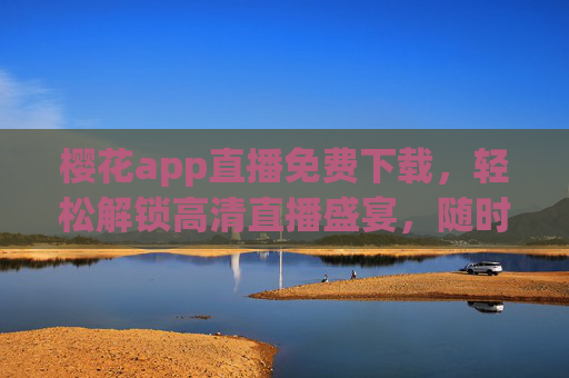 樱花app直播免费下载，轻松解锁高清直播盛宴，随时随地畅享互动乐趣，樱花app直播免费下载，畅享高清互动盛宴