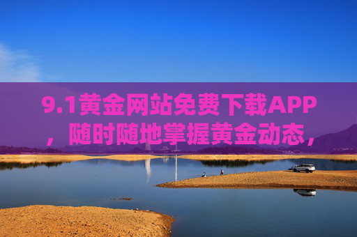 9.1黄金网站免费下载APP，随时随地掌握黄金动态，投资理财更轻松，1黄金网站APP免费下载，随时随地掌握黄金动态，投资理财更轻松