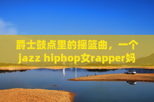 爵士鼓点里的摇篮曲，一个jazz hiphop女rapper妈妈的声带叙事，爵士hiphop摇篮曲，女rapper妈妈的声带叙事