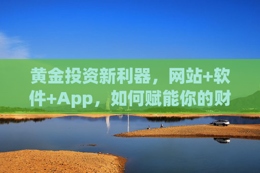 黄金投资新利器，网站+软件+App，如何赋能你的财富增长？黄金投资新利器，网站+软件+App，赋能财富增长新引擎