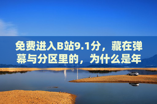 免费进入B站9.1分，藏在弹幕与分区里的，为什么是年轻人的精神原乡？B站，藏在弹幕与分区的9.1分，为何成年轻人精神原乡？